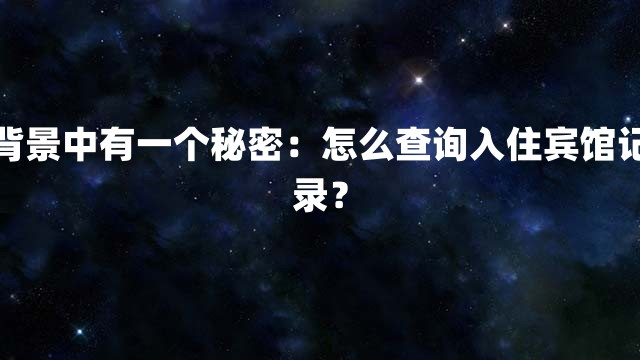 背景中有一个秘密：怎么查询入住宾馆记录？